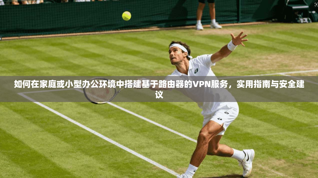 如何在家庭或小型办公环境中搭建基于路由器的VPN服务，实用指南与安全建议