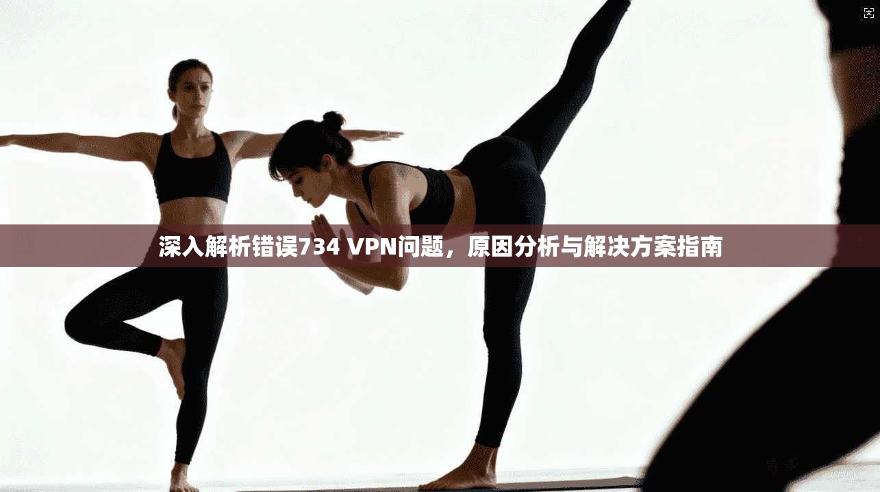 深入解析错误734 VPN问题，原因分析与解决方案指南