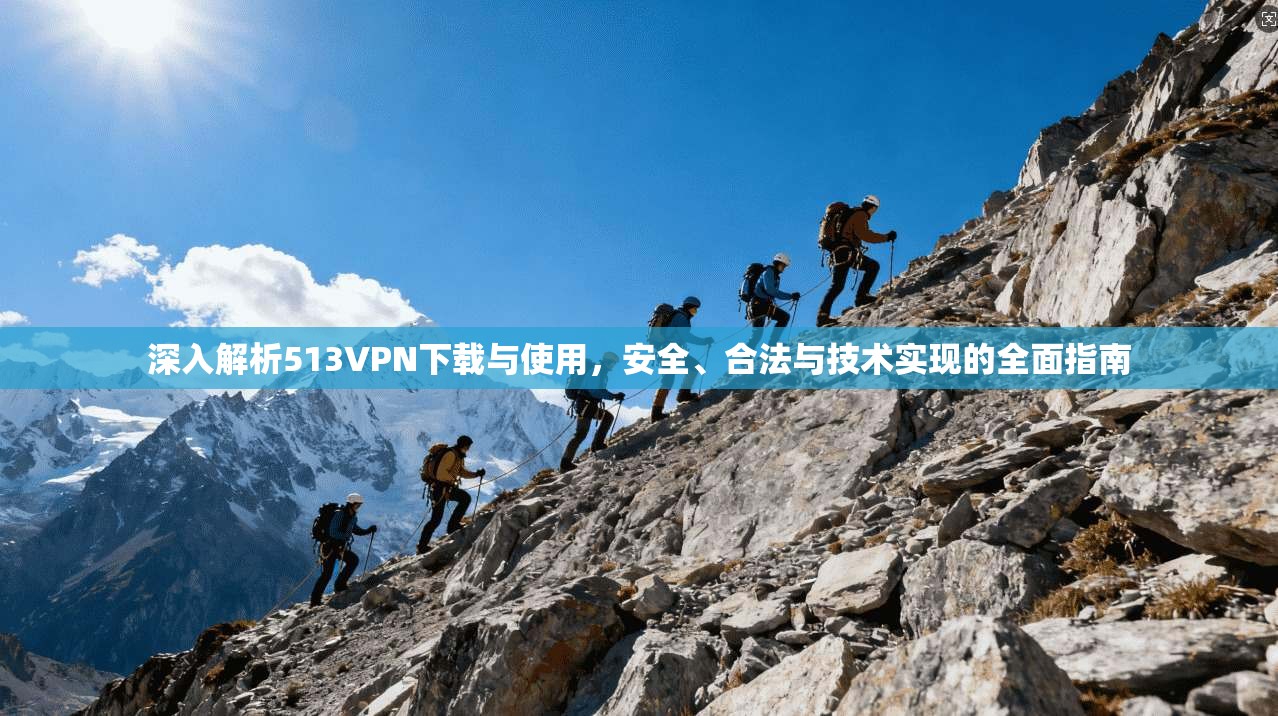 深入解析513VPN下载与使用，安全、合法与技术实现的全面指南