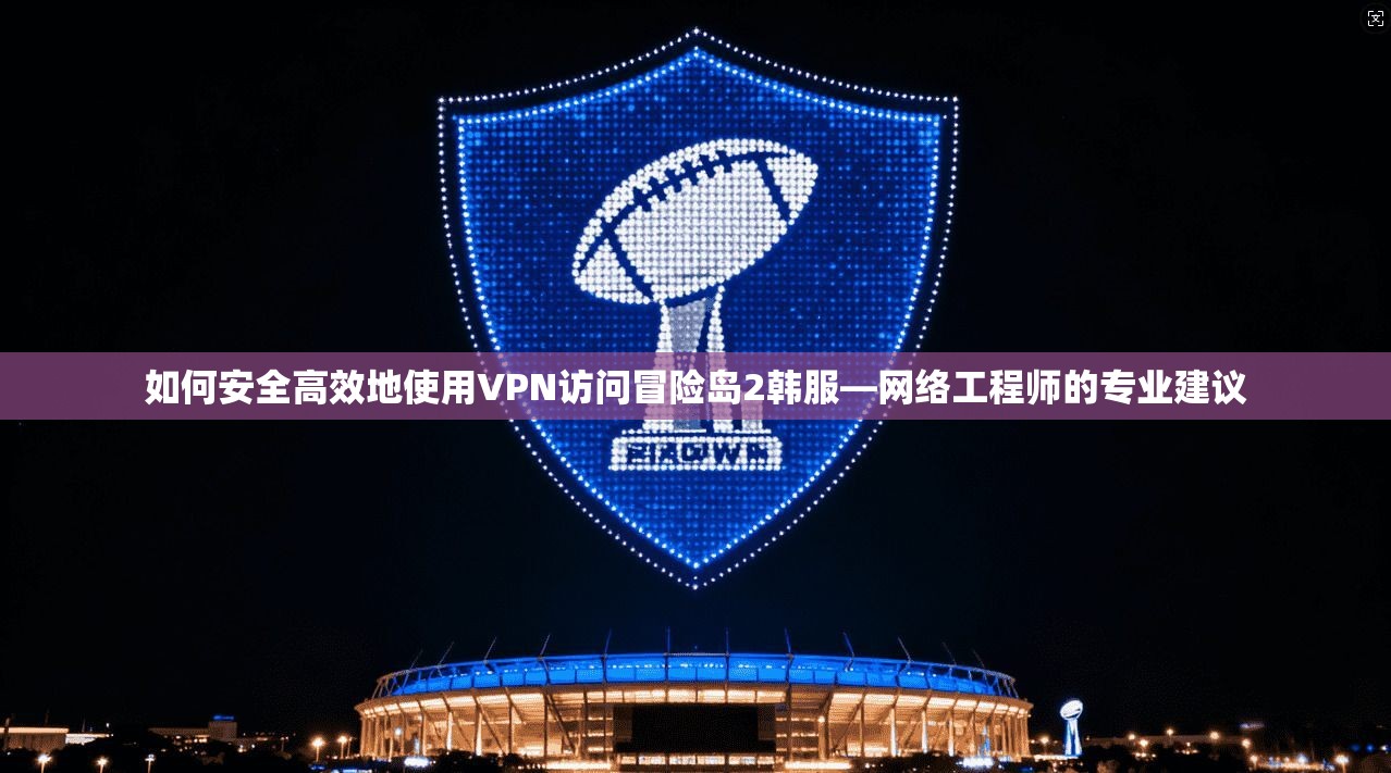 如何安全高效地使用VPN访问冒险岛2韩服—网络工程师的专业建议