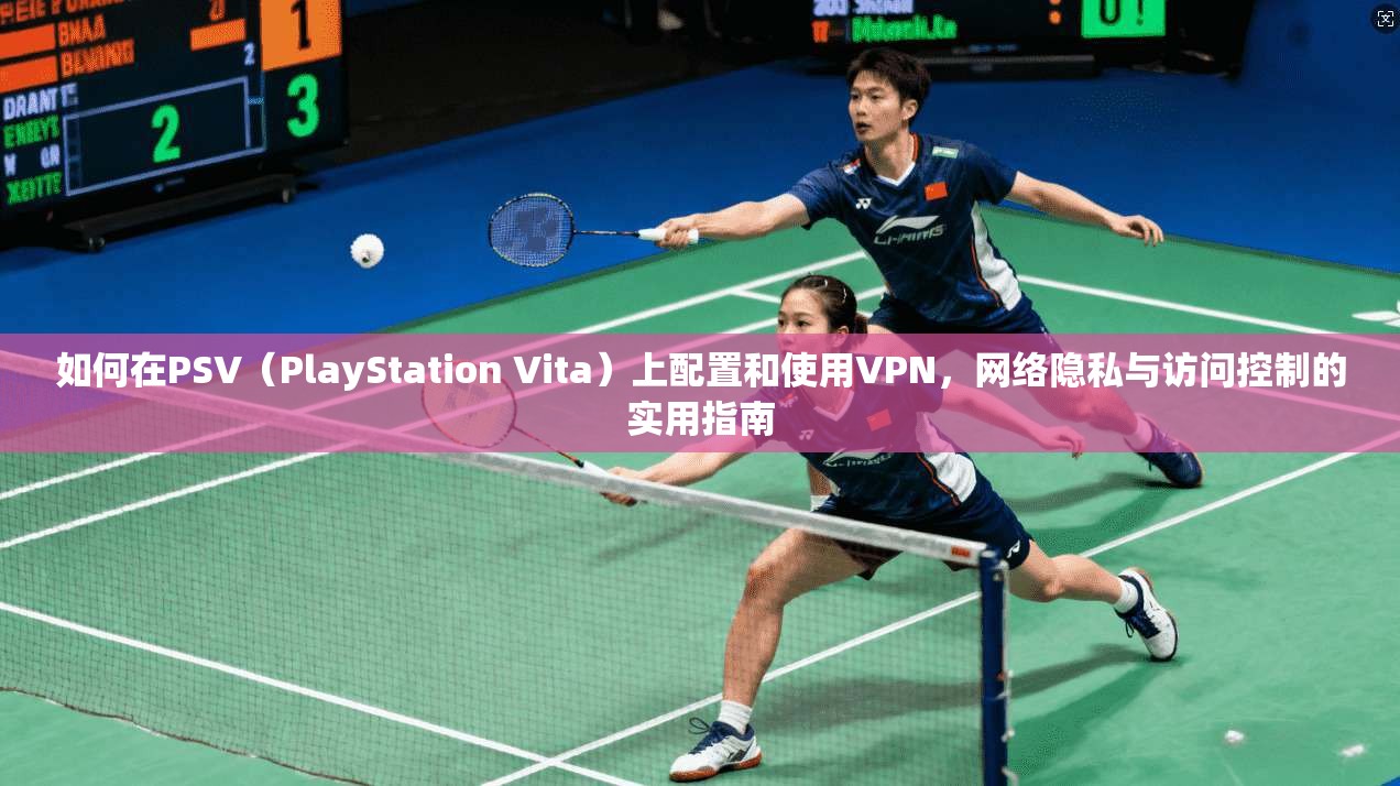 如何在PSV（PlayStation Vita）上配置和使用VPN，网络隐私与访问控制的实用指南