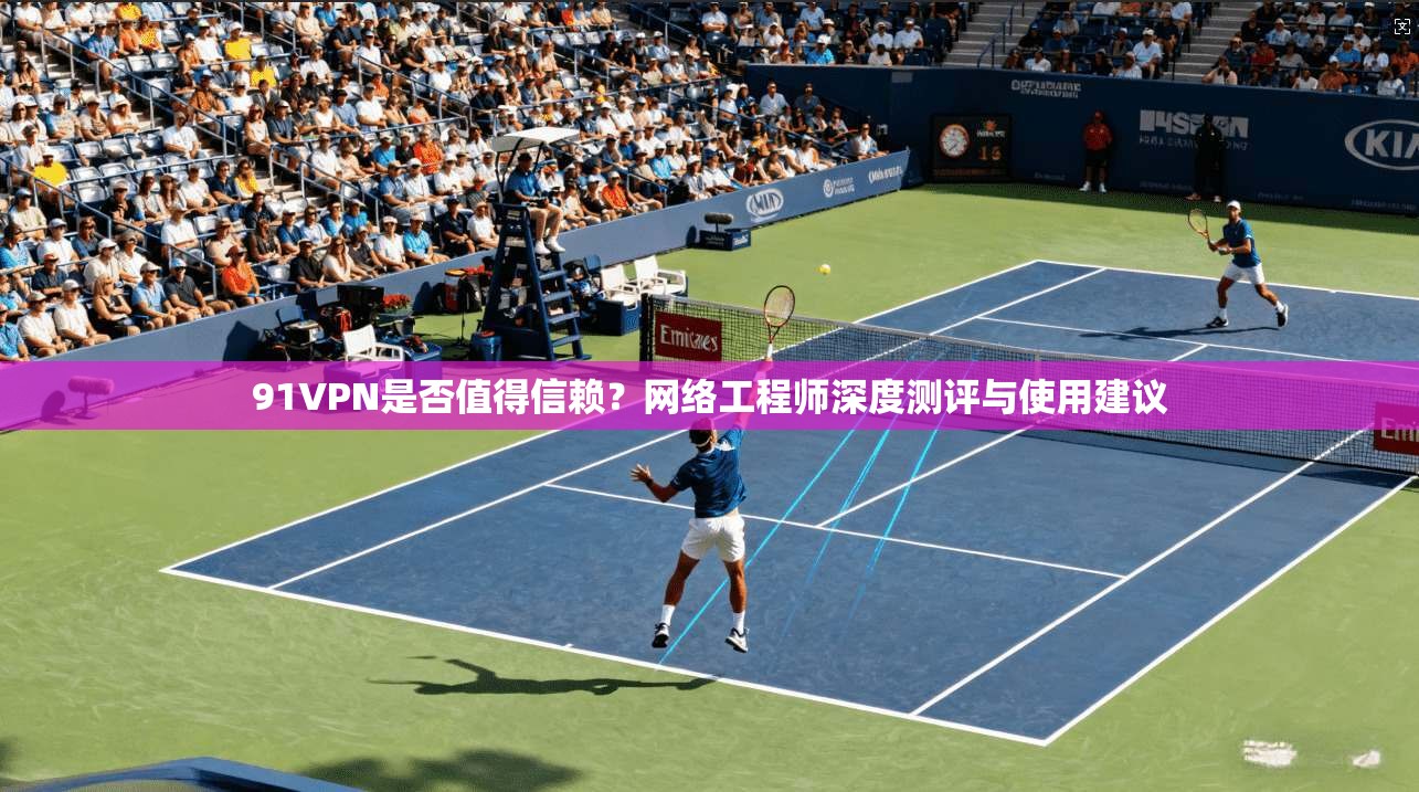 91VPN是否值得信赖？网络工程师深度测评与使用建议