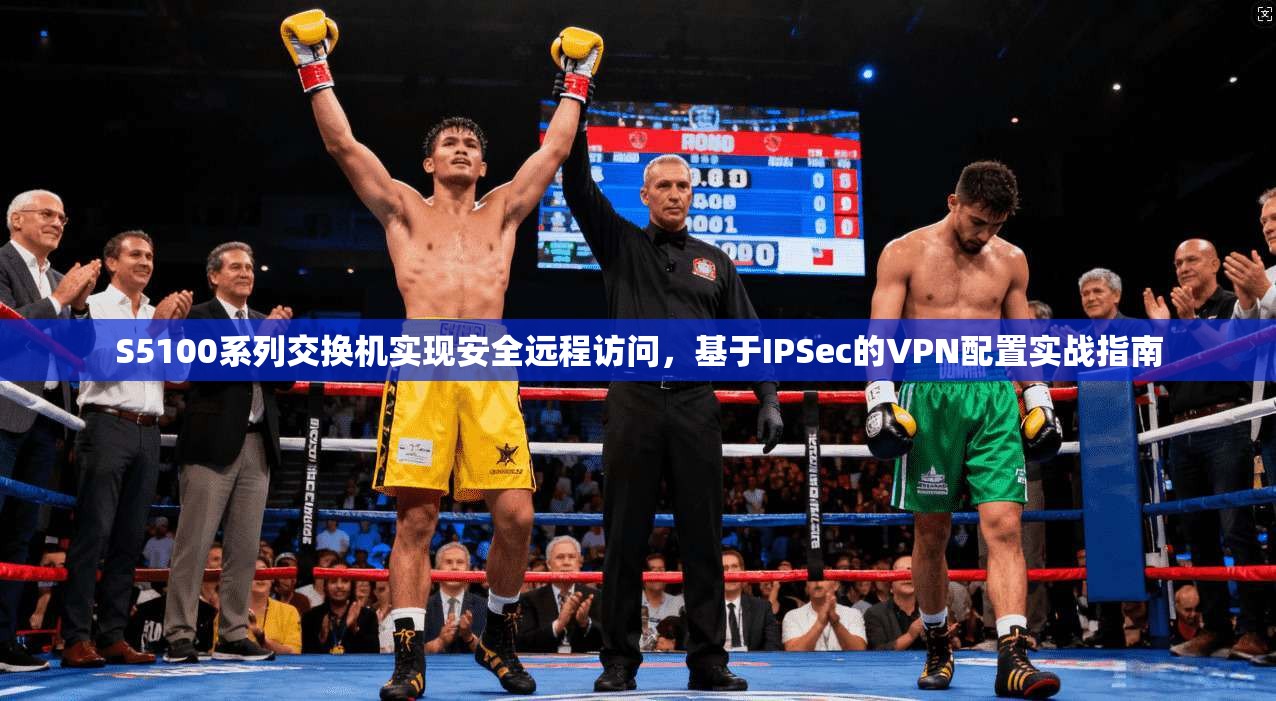 S5100系列交换机实现安全远程访问，基于IPSec的VPN配置实战指南
