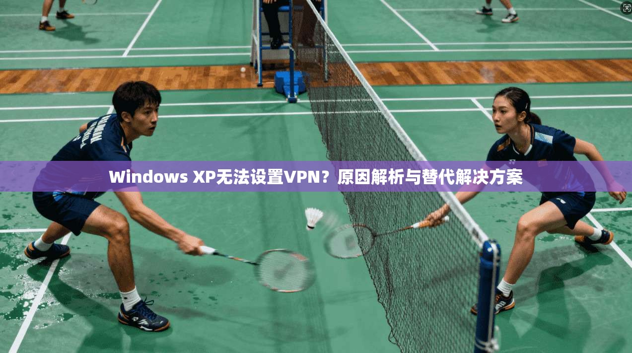 Windows XP无法设置VPN？原因解析与替代解决方案