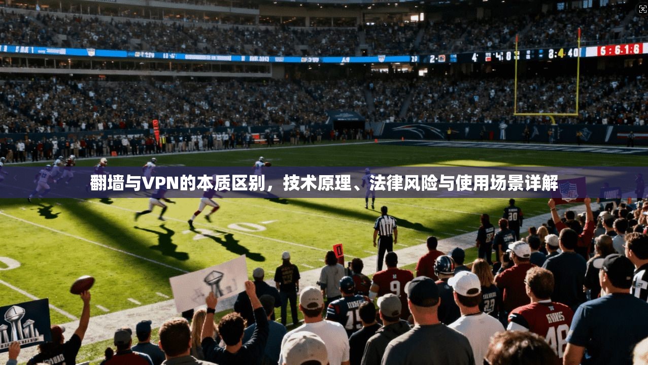 翻墙与VPN的本质区别，技术原理、法律风险与使用场景详解