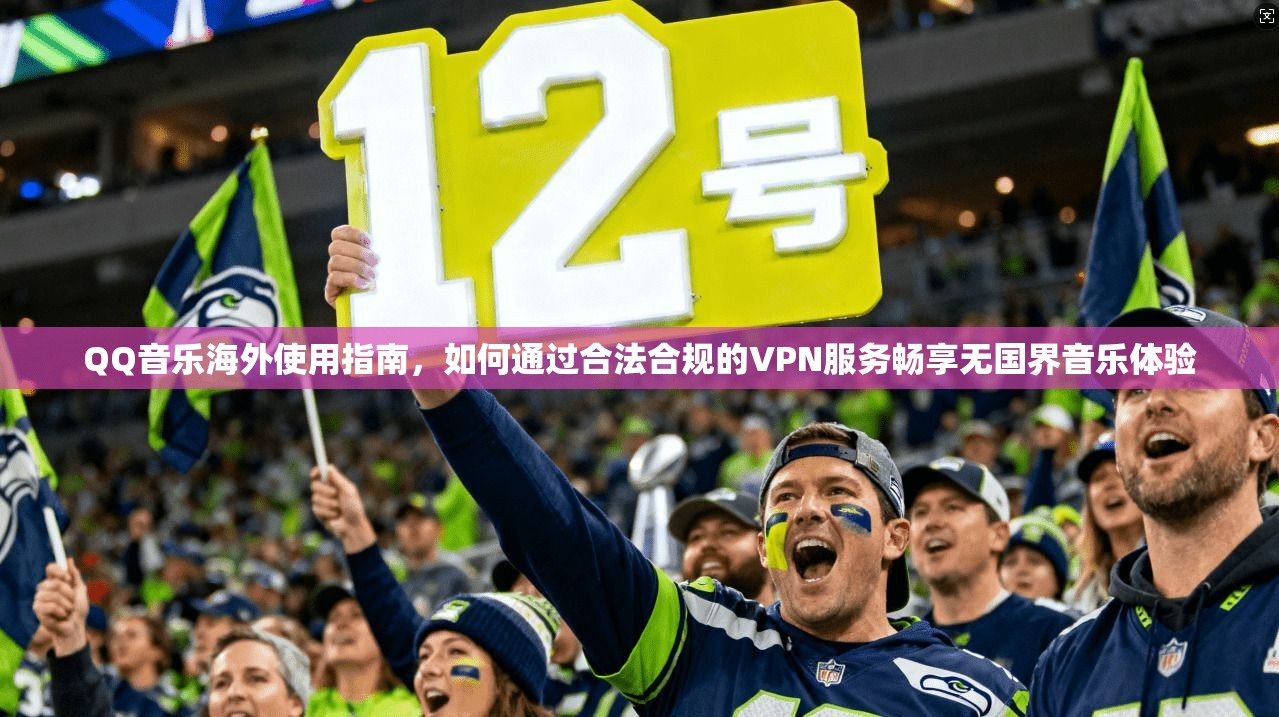 QQ音乐海外使用指南，如何通过合法合规的VPN服务畅享无国界音乐体验