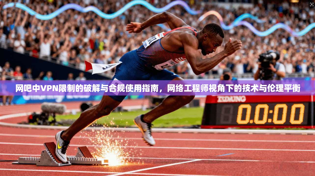 网吧中VPN限制的破解与合规使用指南，网络工程师视角下的技术与伦理平衡