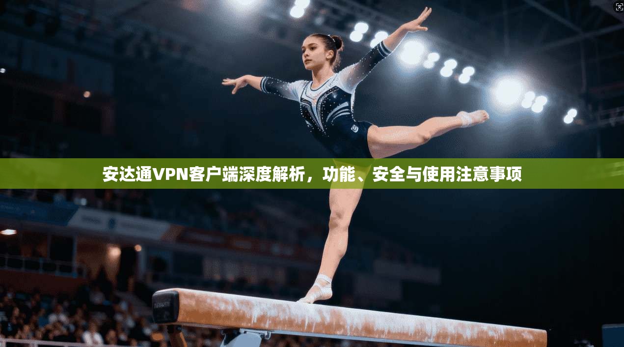 安达通VPN客户端深度解析，功能、安全与使用注意事项