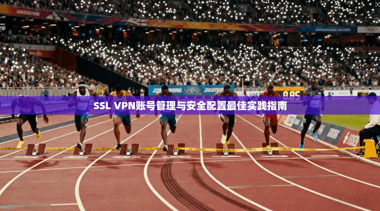 SSL VPN账号管理与安全配置最佳实践指南