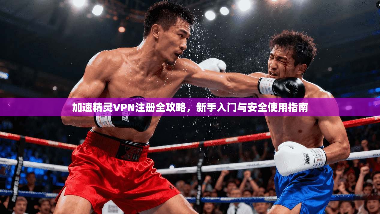 加速精灵VPN注册全攻略，新手入门与安全使用指南