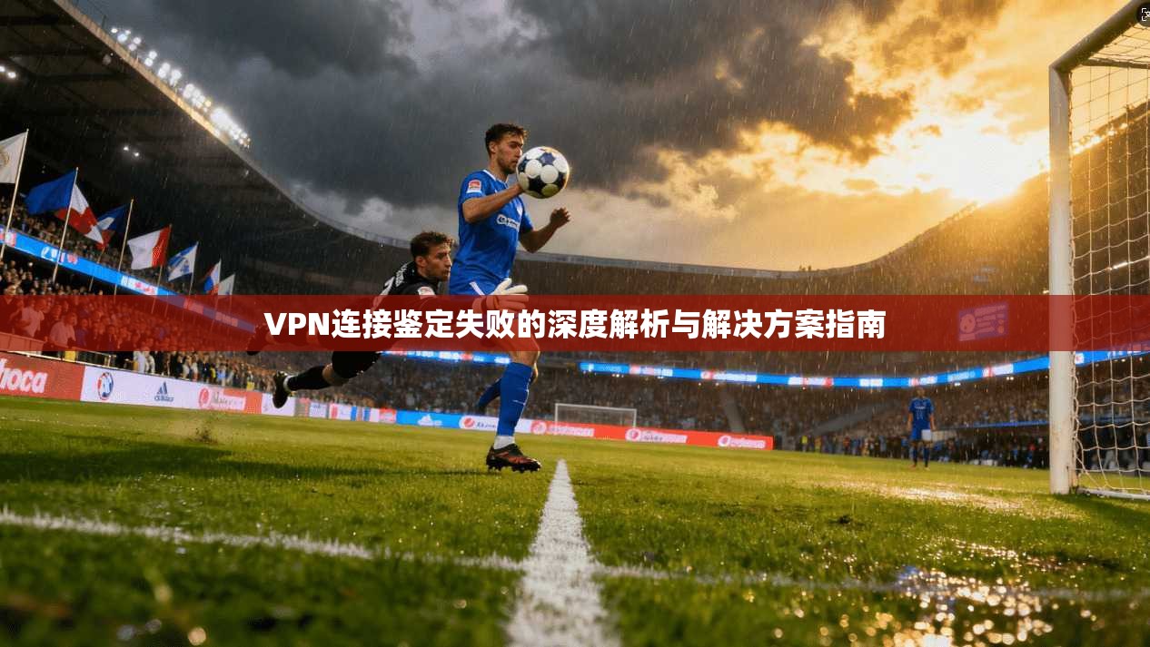 VPN连接鉴定失败的深度解析与解决方案指南
