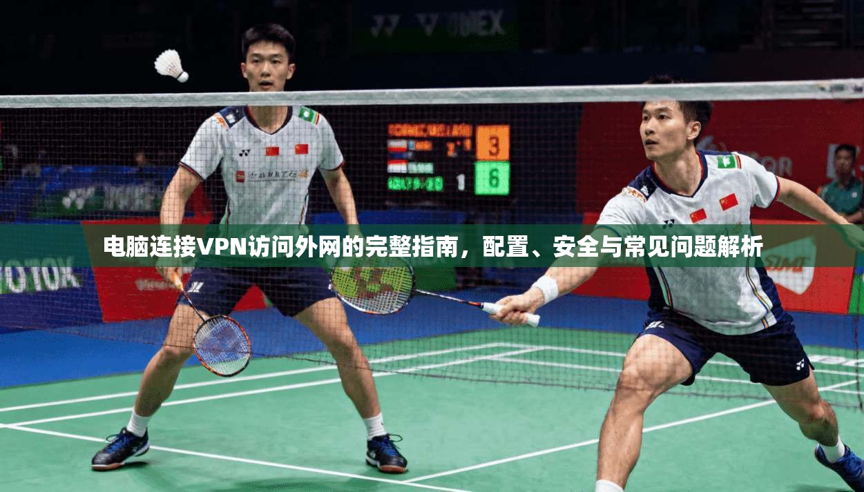 电脑连接VPN访问外网的完整指南，配置、安全与常见问题解析