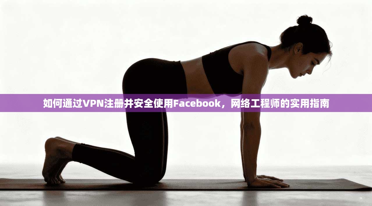 如何通过VPN注册并安全使用Facebook，网络工程师的实用指南