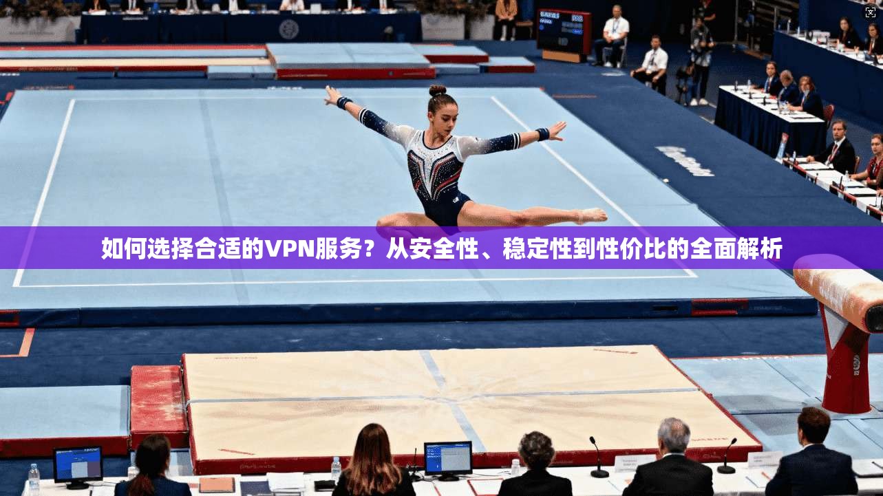 如何选择合适的VPN服务？从安全性、稳定性到性价比的全面解析