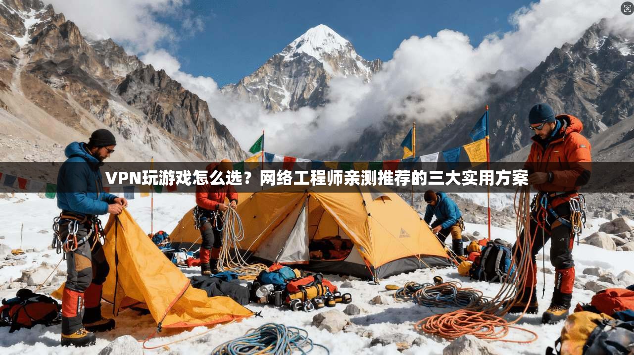 VPN玩游戏怎么选？网络工程师亲测推荐的三大实用方案