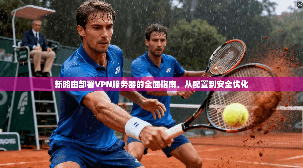 新路由部署VPN服务器的全面指南，从配置到安全优化