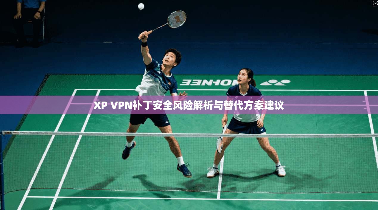 XP VPN补丁安全风险解析与替代方案建议