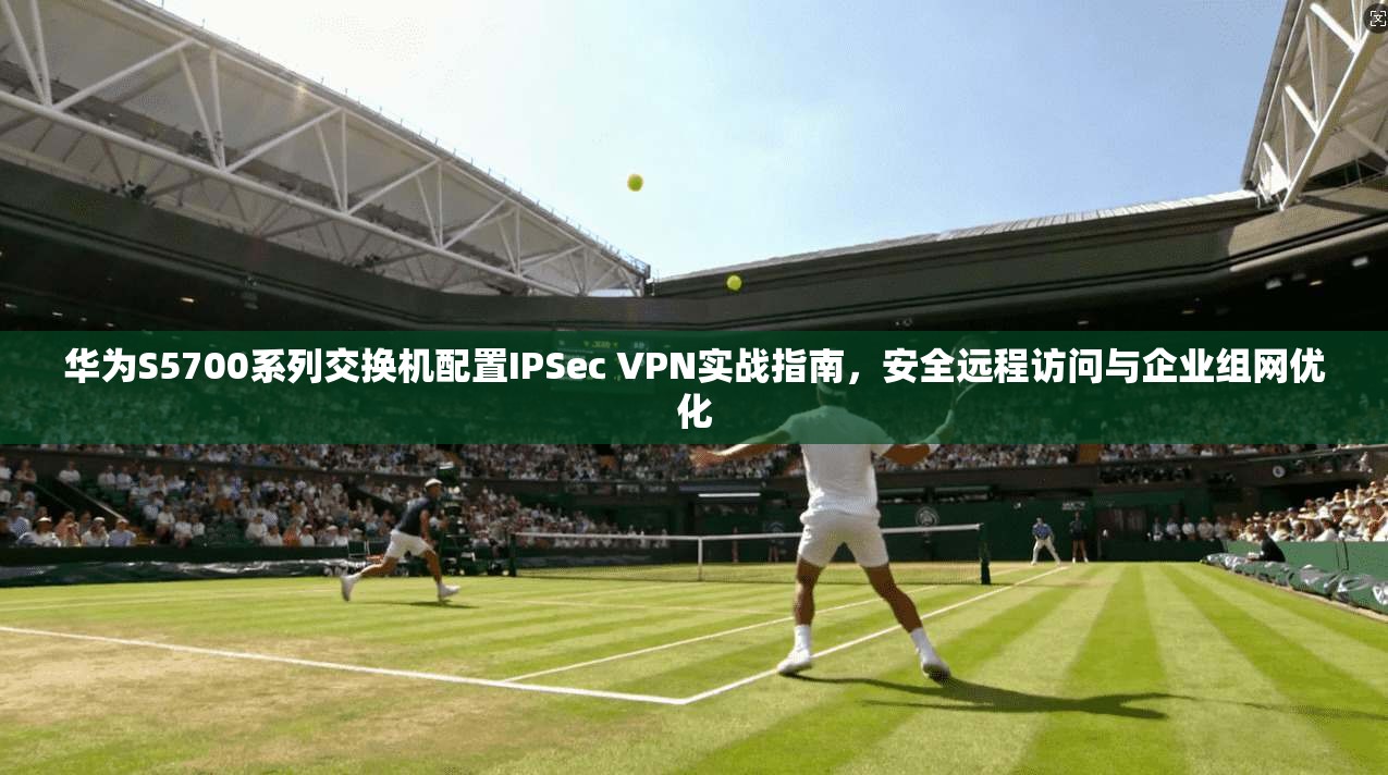 华为S5700系列交换机配置IPSec VPN实战指南，安全远程访问与企业组网优化
