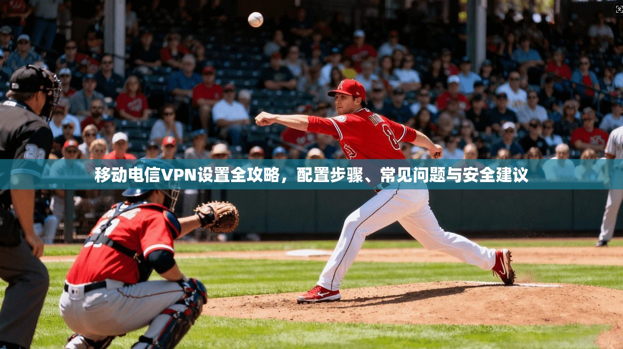 移动电信VPN设置全攻略，配置步骤、常见问题与安全建议