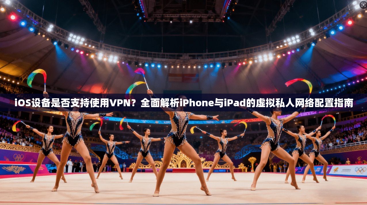 iOS设备是否支持使用VPN？全面解析iPhone与iPad的虚拟私人网络配置指南