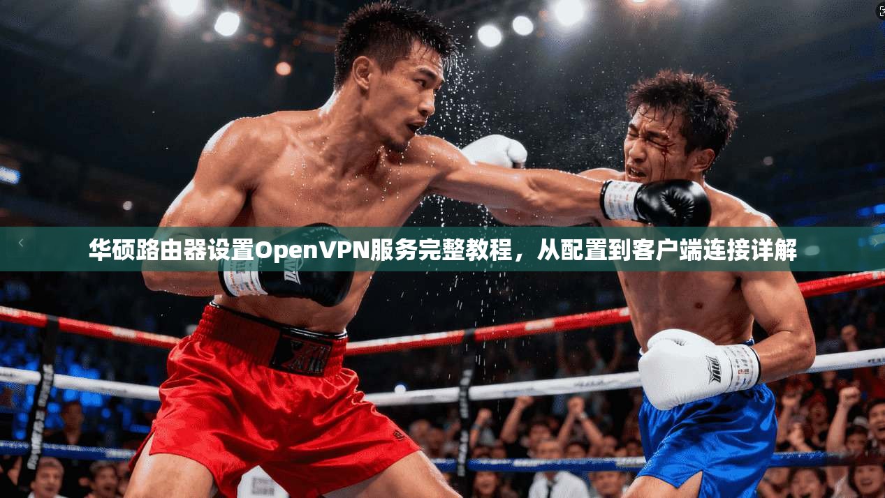 华硕路由器设置OpenVPN服务完整教程，从配置到客户端连接详解