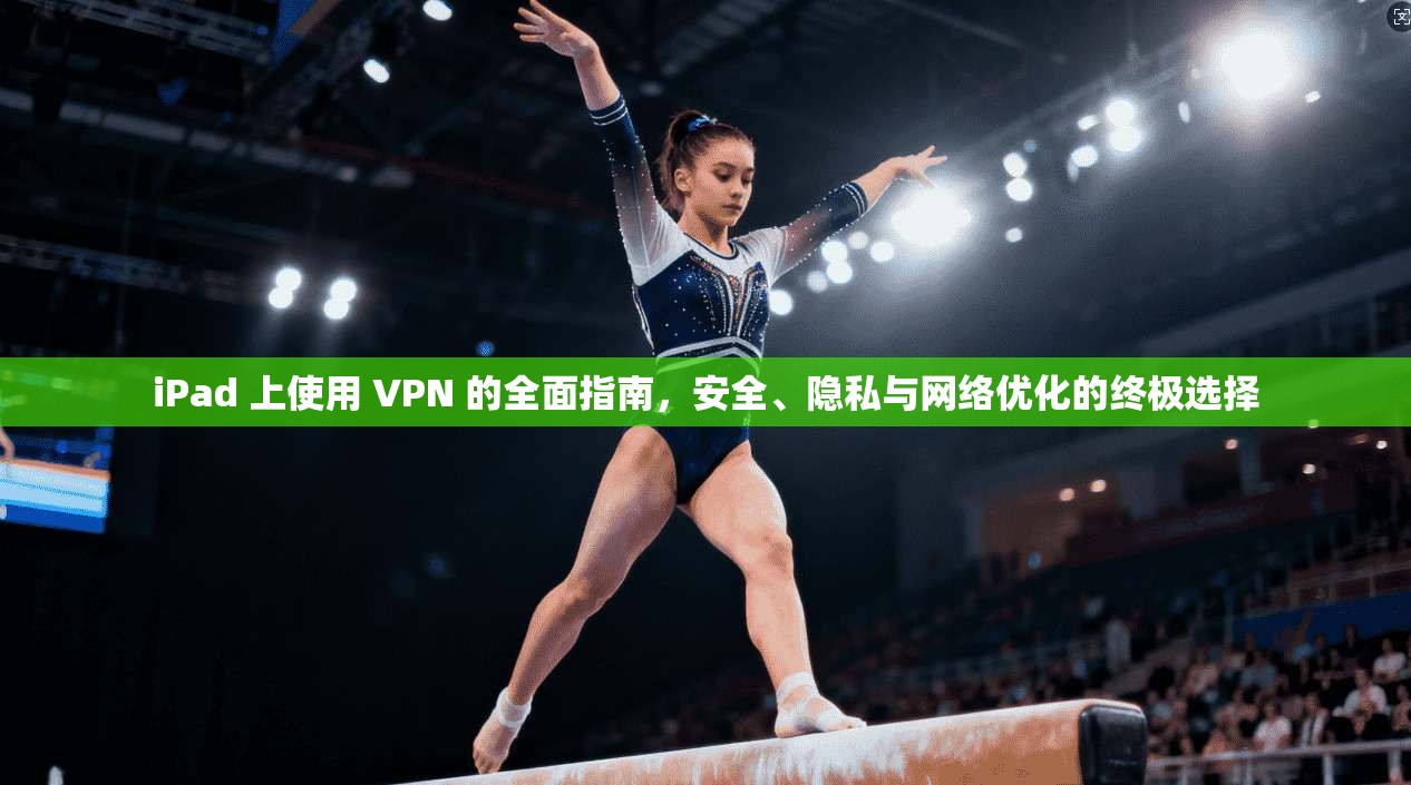 iPad 上使用 VPN 的全面指南，安全、隐私与网络优化的终极选择