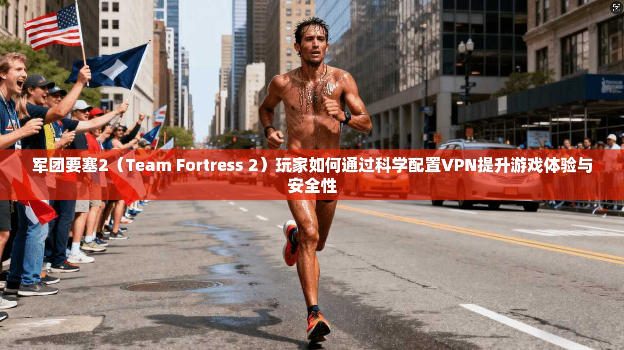 军团要塞2（Team Fortress 2）玩家如何通过科学配置VPN提升游戏体验与安全性