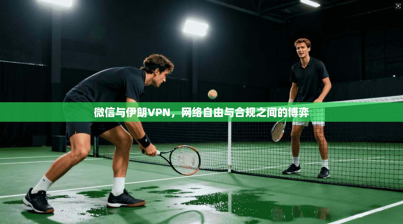 微信与伊朗VPN，网络自由与合规之间的博弈