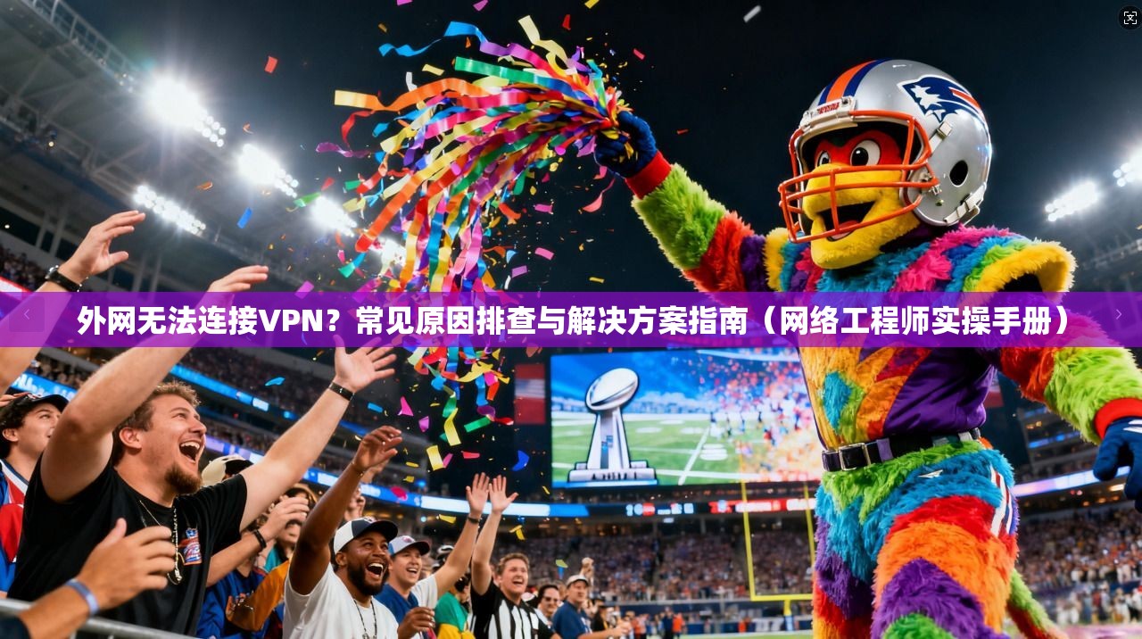外网无法连接VPN？常见原因排查与解决方案指南（网络工程师实操手册）