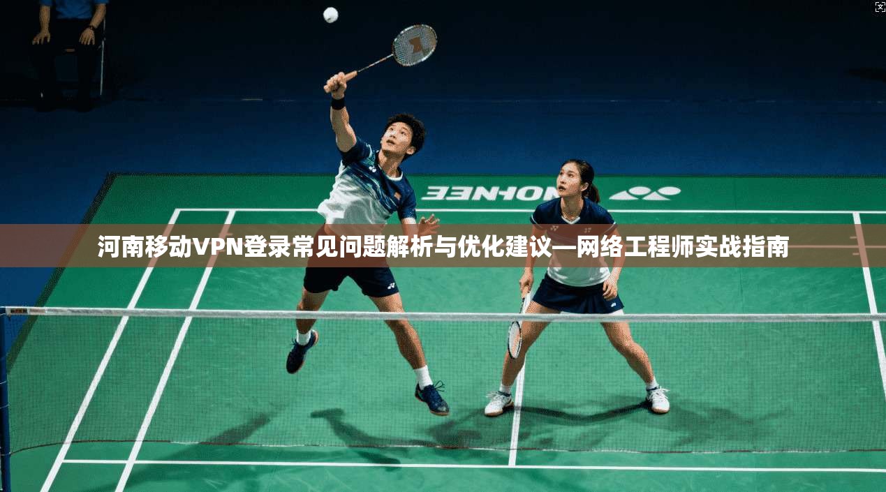 河南移动VPN登录常见问题解析与优化建议—网络工程师实战指南