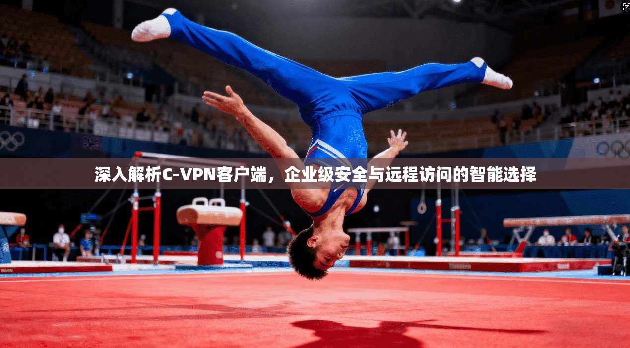 深入解析C-VPN客户端，企业级安全与远程访问的智能选择