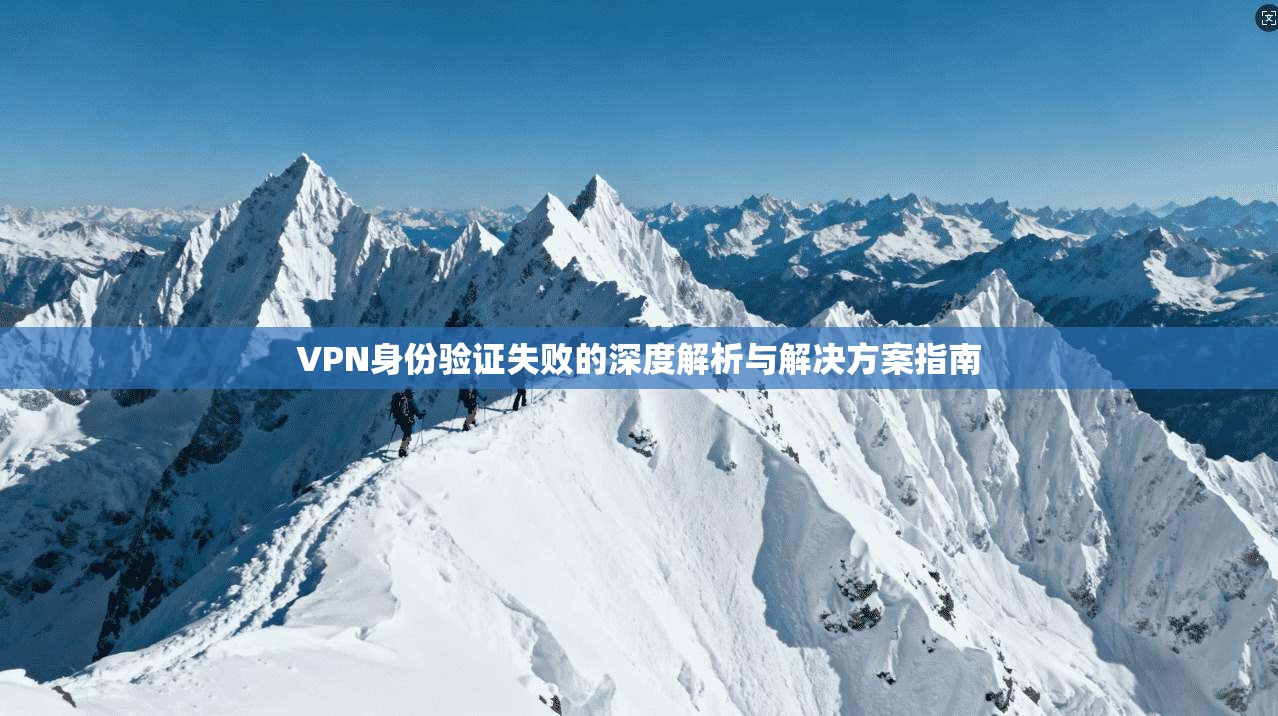 VPN身份验证失败的深度解析与解决方案指南