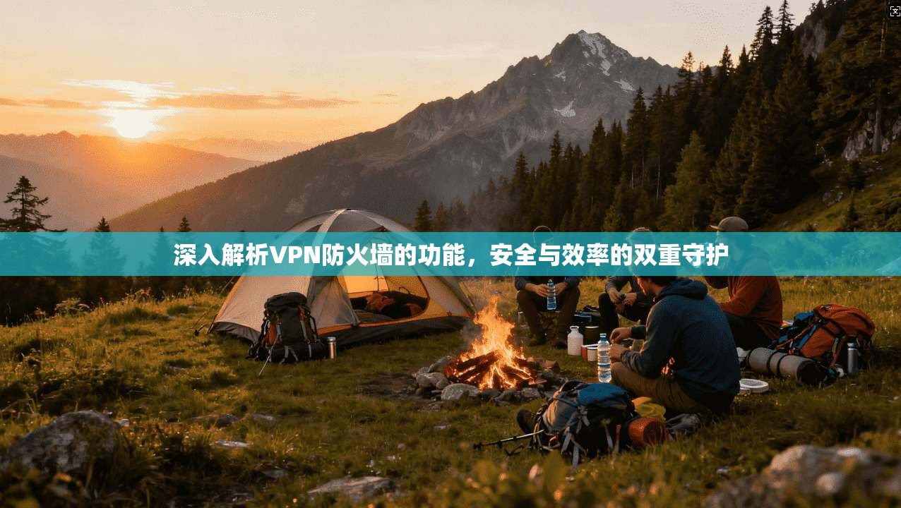 深入解析VPN防火墙的功能，安全与效率的双重守护