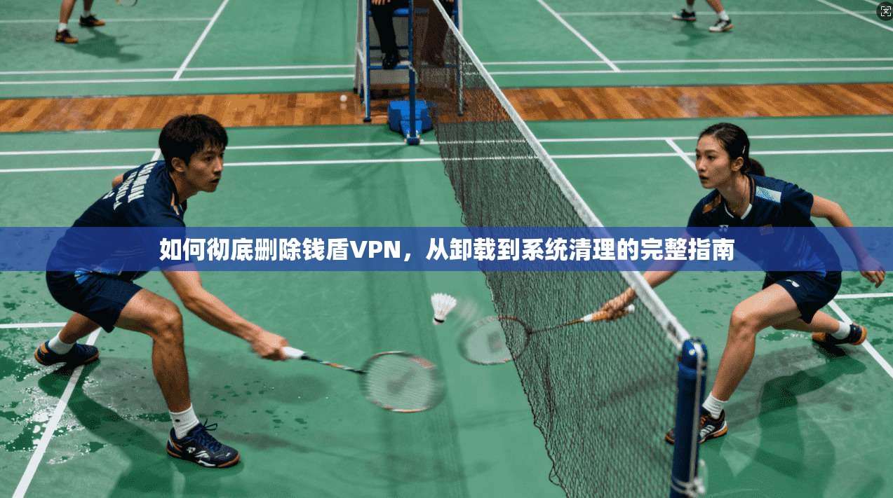 如何彻底删除钱盾VPN，从卸载到系统清理的完整指南