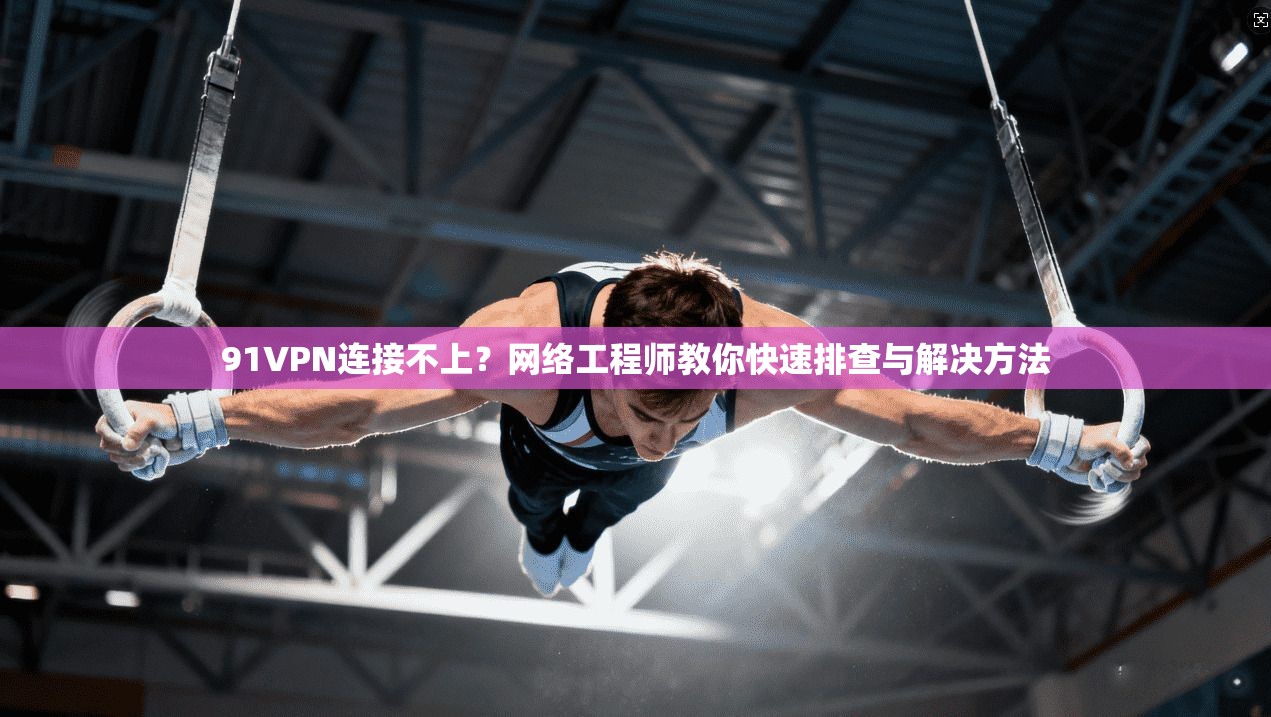 91VPN连接不上？网络工程师教你快速排查与解决方法