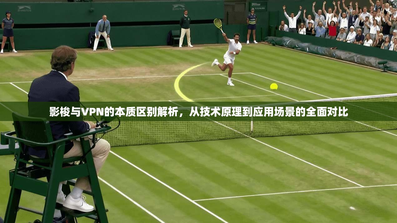 影梭与VPN的本质区别解析，从技术原理到应用场景的全面对比