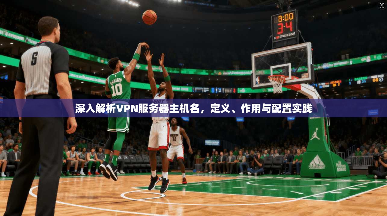 深入解析VPN服务器主机名，定义、作用与配置实践