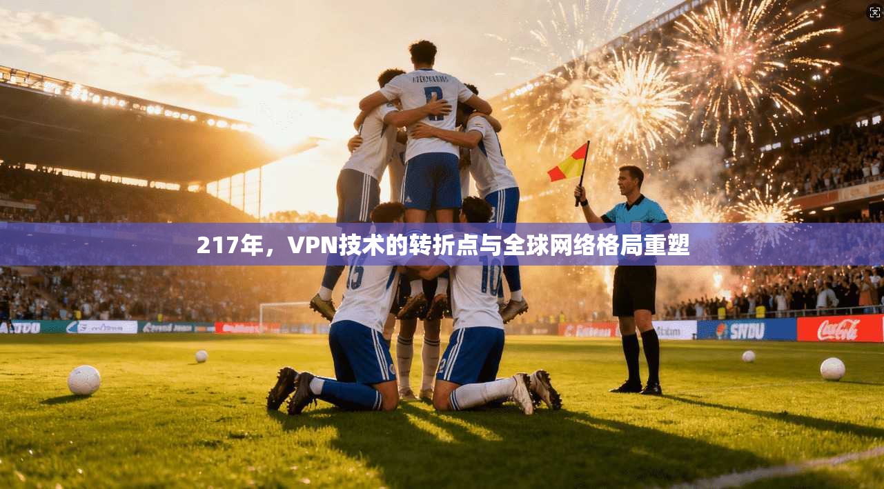 217年，VPN技术的转折点与全球网络格局重塑