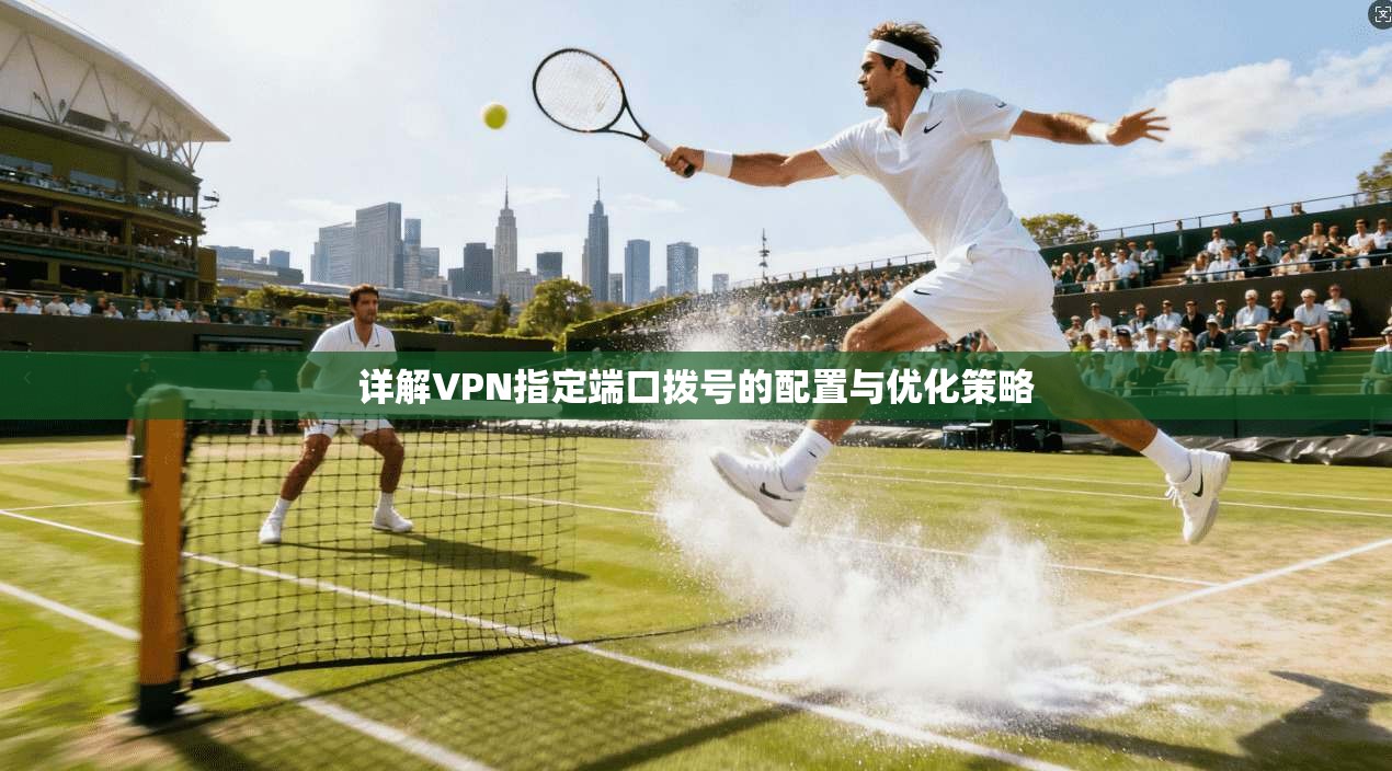 详解VPN指定端口拨号的配置与优化策略
