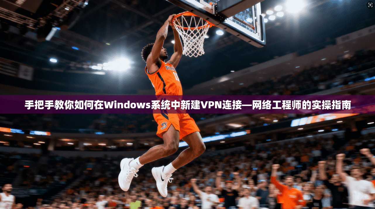 手把手教你如何在Windows系统中新建VPN连接—网络工程师的实操指南