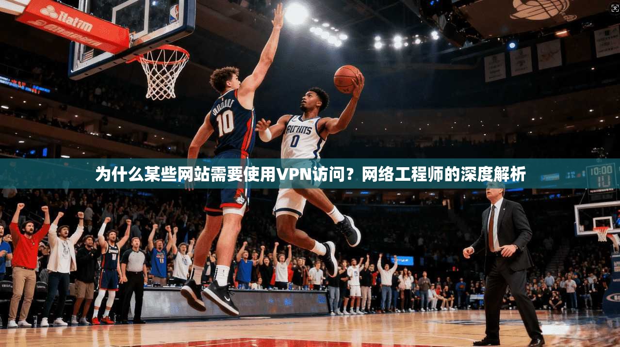 为什么某些网站需要使用VPN访问？网络工程师的深度解析