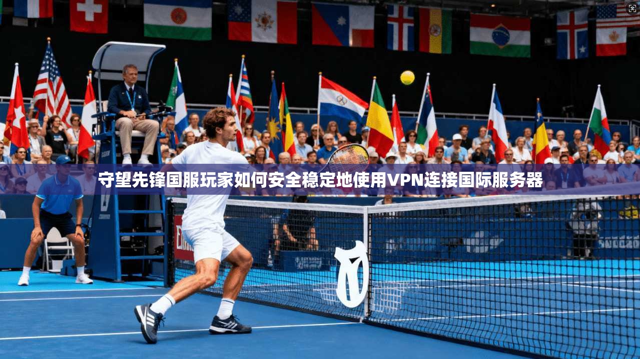 守望先锋国服玩家如何安全稳定地使用VPN连接国际服务器