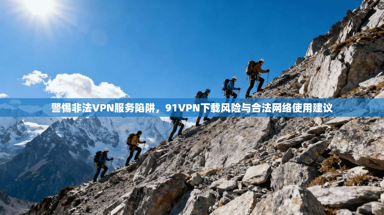 警惕非法VPN服务陷阱，91VPN下载风险与合法网络使用建议