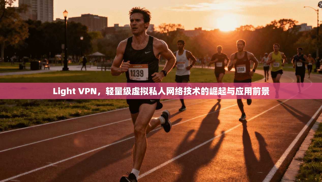 Light VPN，轻量级虚拟私人网络技术的崛起与应用前景