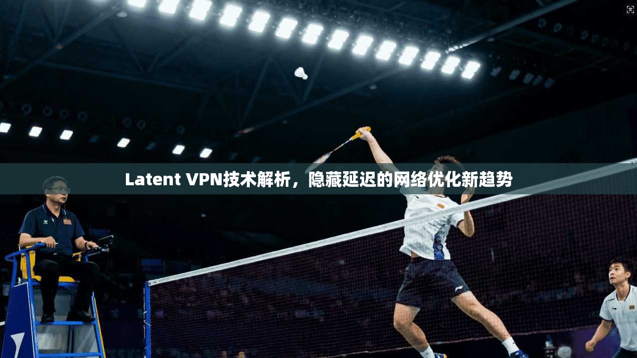 Latent VPN技术解析，隐藏延迟的网络优化新趋势