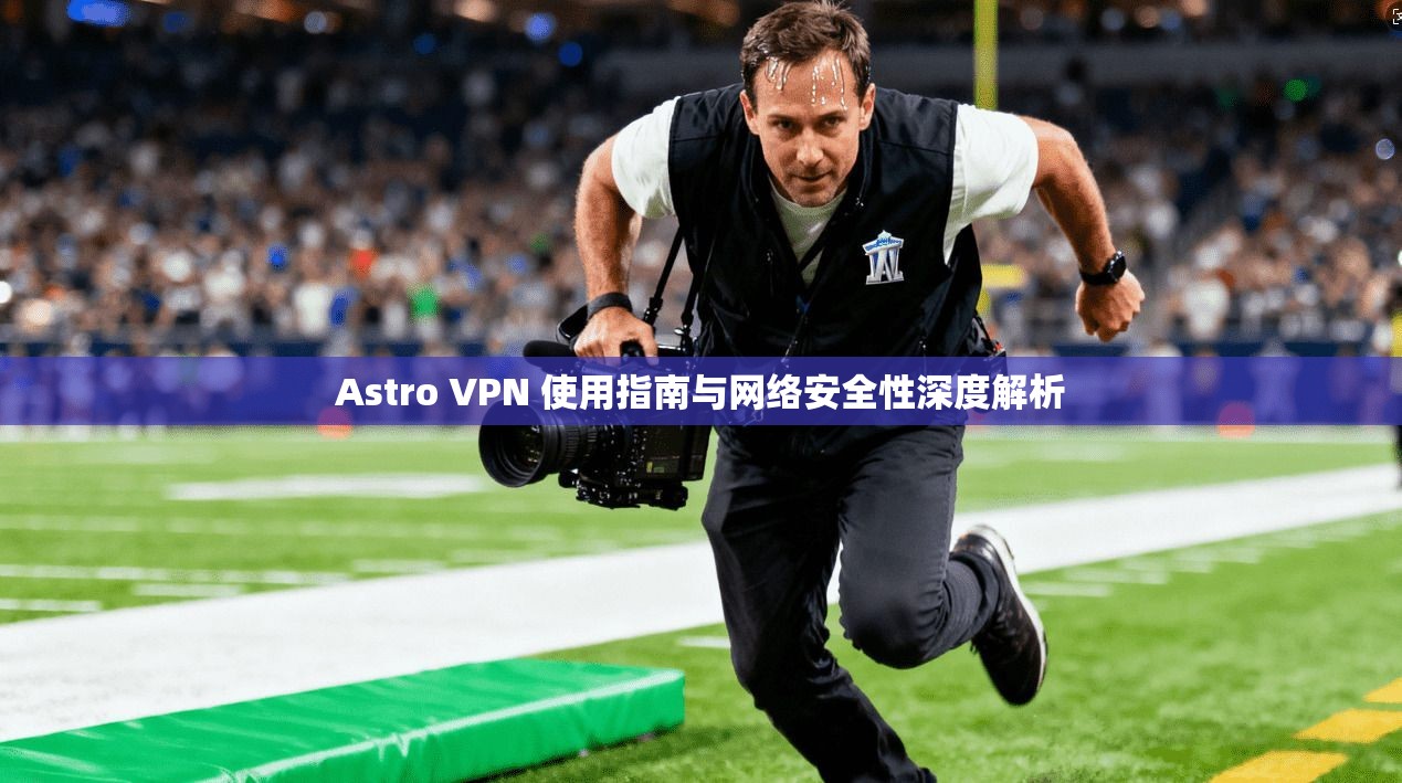 Astro VPN 使用指南与网络安全性深度解析