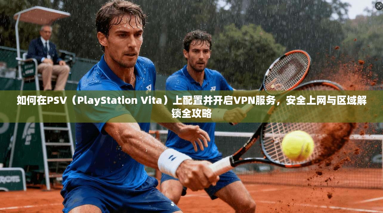 如何在PSV（PlayStation Vita）上配置并开启VPN服务，安全上网与区域解锁全攻略