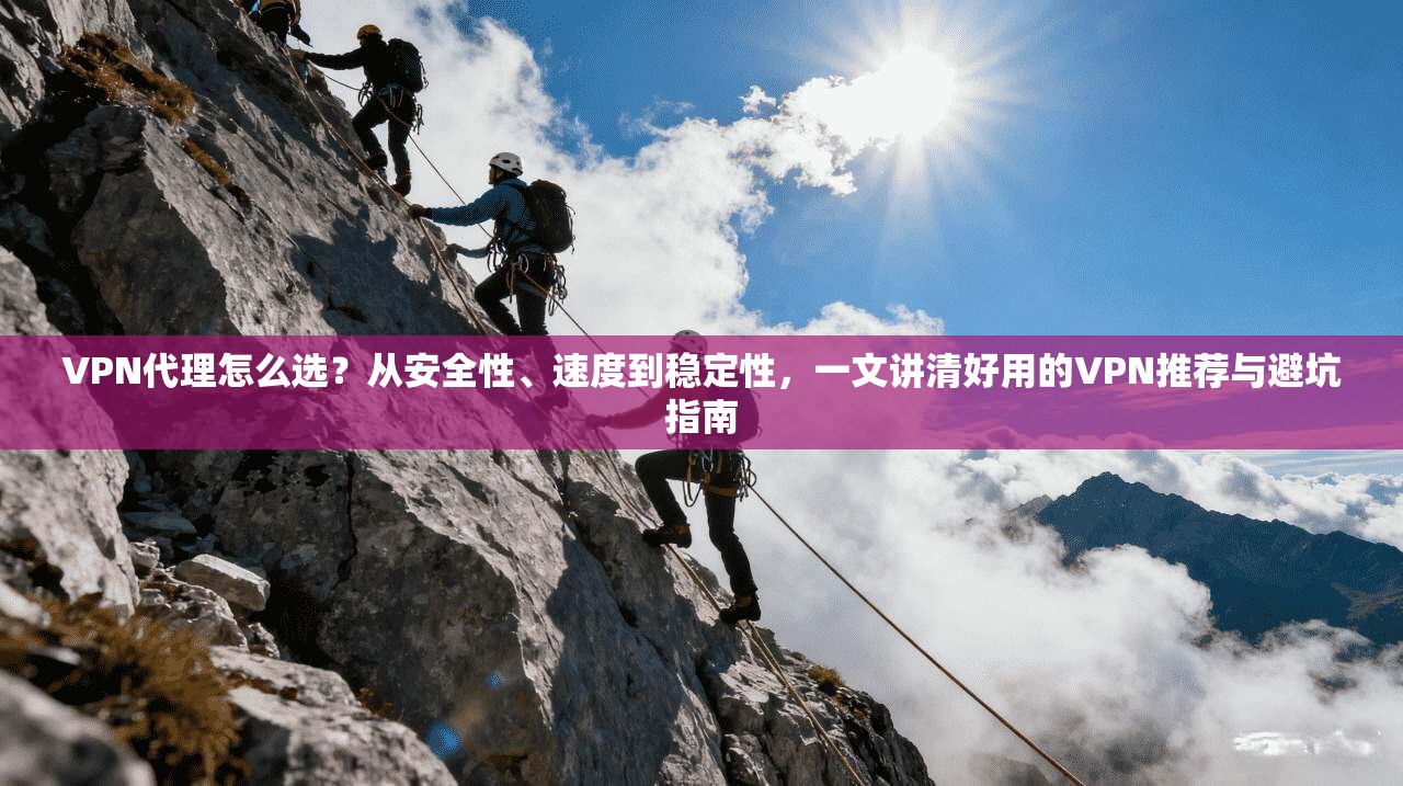 VPN代理怎么选？从安全性、速度到稳定性，一文讲清好用的VPN推荐与避坑指南