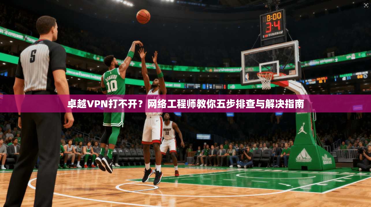卓越VPN打不开？网络工程师教你五步排查与解决指南