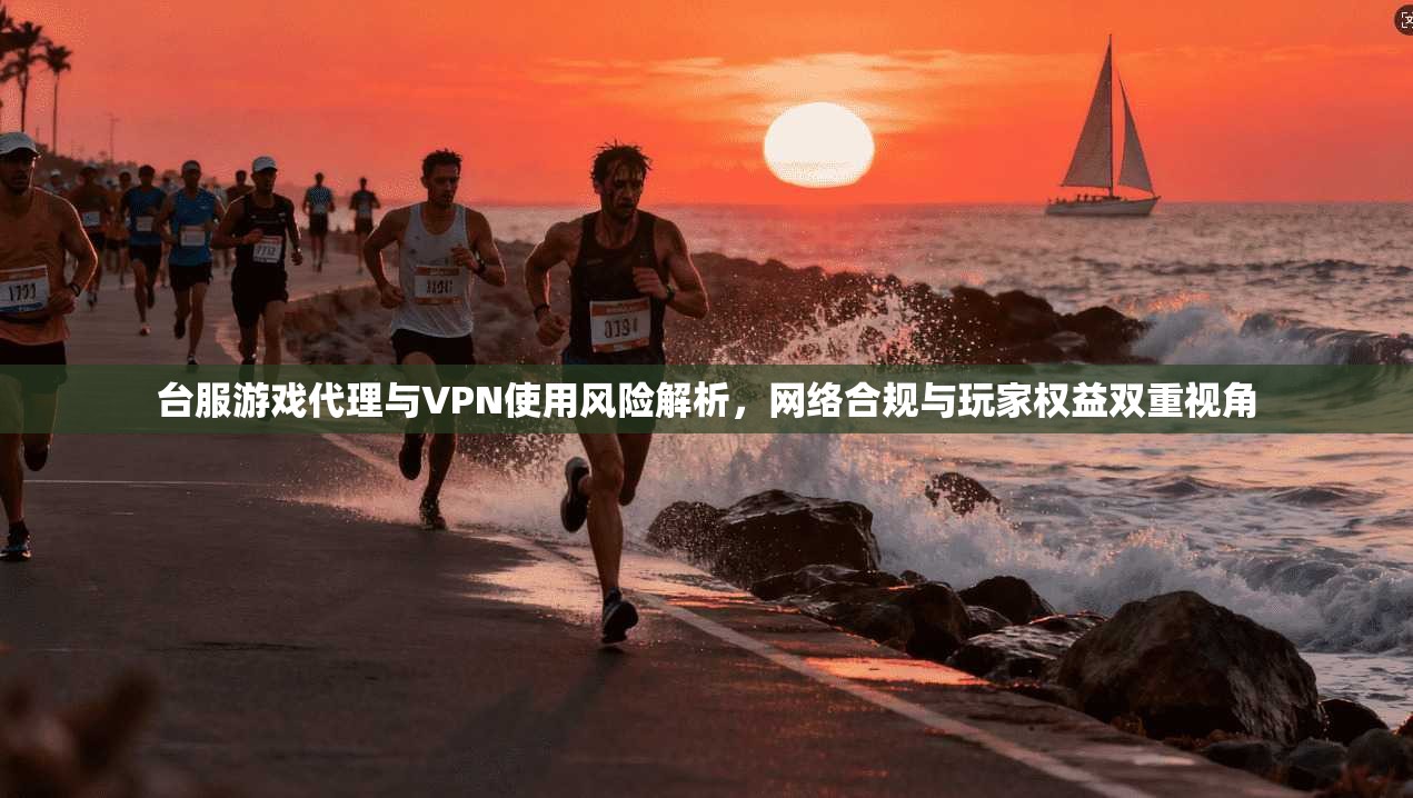 台服游戏代理与VPN使用风险解析，网络合规与玩家权益双重视角